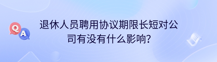 退休人员聘用协议期限长短对公司有没有什么影响？