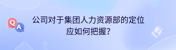 公司对于集团人力资源部的定位应如何把握？