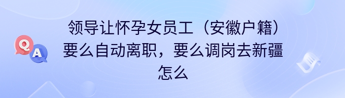 领导让怀孕女员工（安徽户籍）要么自动离职，要么调岗去新疆怎么做办？