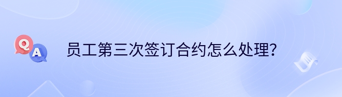 员工第三次签订合约怎么处理？