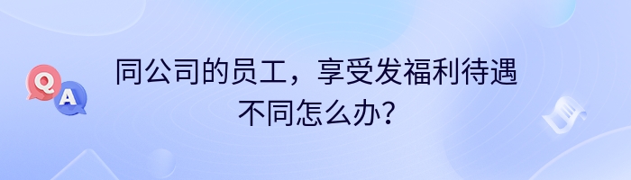 同公司的员工，享受发福利待遇不同怎么办？