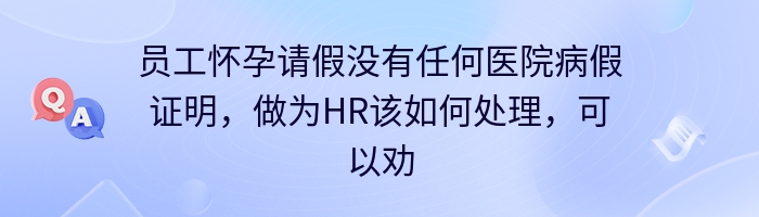 员工怀孕请假没有任何医院病假证明，做为HR该如何处理，可以劝退吗？