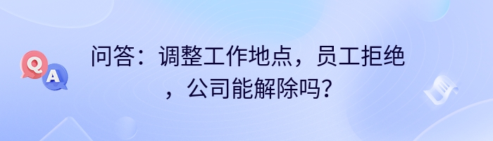 问答：调整工作地点，员工拒绝，公司能解除吗？