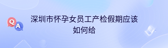 深圳市怀孕女员工产检假期应该如何给