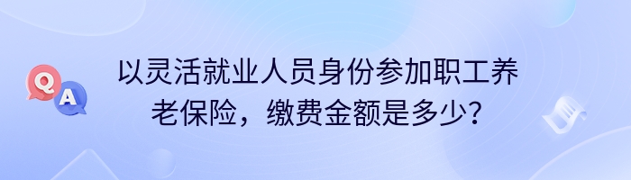 以灵活就业人员身份参加职工养老保险，缴费金额是多少？