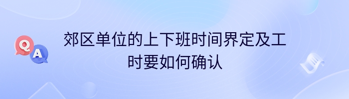 郊区单位的上下班时间界定及工时要如何确认