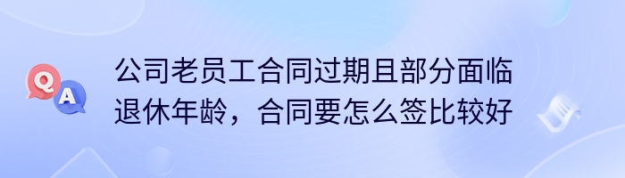 公司老员工合同过期且部分面临退休年龄，合同要怎么签比较好