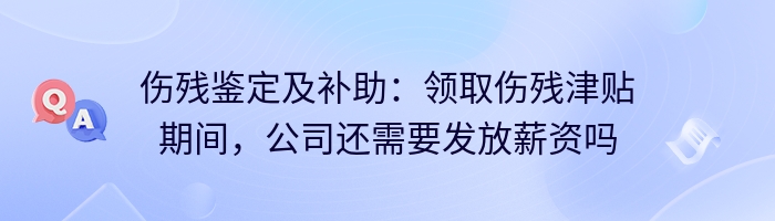 伤残鉴定及补助：领取伤残津贴期间，公司还需要发放薪资吗