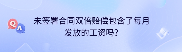 未签署合同双倍赔偿包含了每月发放的工资吗？