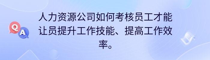 人力资源公司如何考核员工才能让员提升工作技能、提高工作效率。