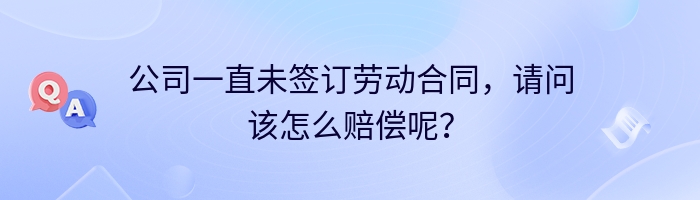 公司一直未签订劳动合同，请问该怎么赔偿呢？