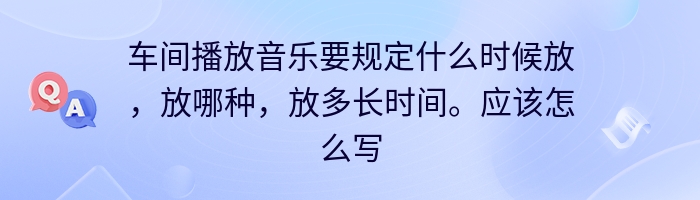 车间播放音乐要规定什么时候放，放哪种，放多长时间。应该怎么写？