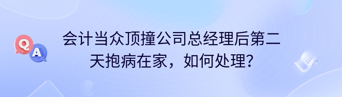 会计当众顶撞公司总经理后第二天抱病在家，如何处理？