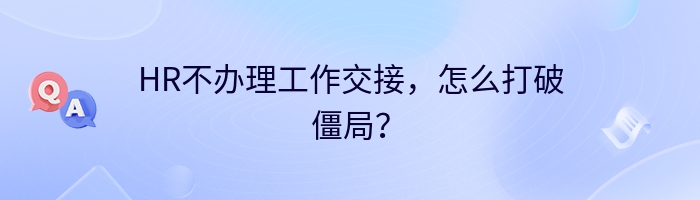 HR不办理工作交接，怎么打破僵局？