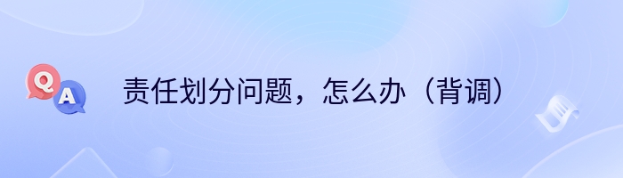 责任划分问题，怎么办（背调）