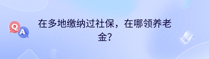 在多地缴纳过社保，在哪领养老金？