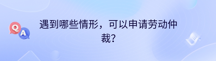 遇到哪些情形，可以申请劳动仲裁？