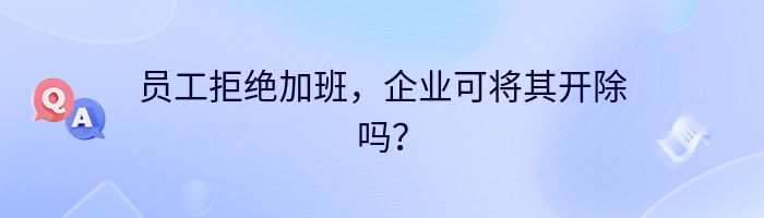 员工拒绝加班，企业可将其开除吗？