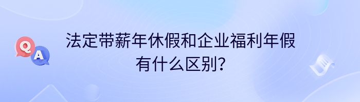 法定带薪年休假和企业福利年假有什么区别？