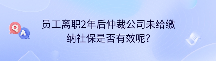 员工离职2年后仲裁公司未给缴纳社保是否有效呢？