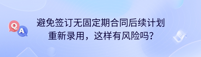 避免签订无固定期合同后续计划重新录用，这样有风险吗？