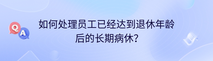 如何处理员工已经达到退休年龄后的长期病休？