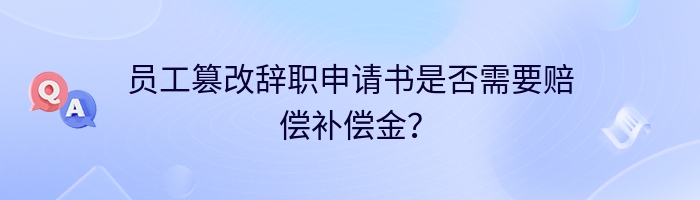 员工篡改辞职申请书是否需要赔偿补偿金？