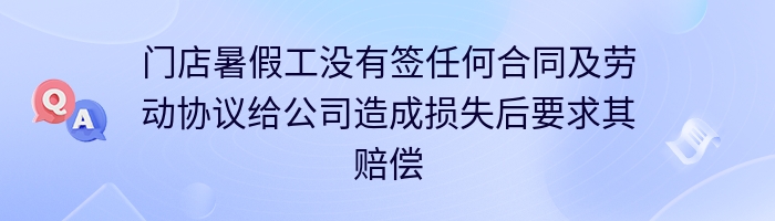 门店暑假工没有签任何合同及劳动协议给公司造成损失后要求其赔偿处理合理吗？