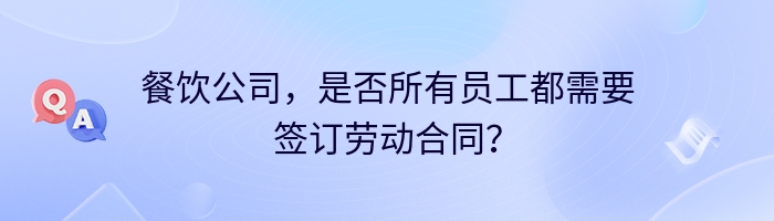 餐饮公司，是否所有员工都需要签订劳动合同？