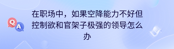 在职场中，如果空降能力不好但控制欲和官架子极强的领导怎么办