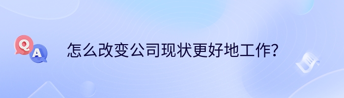 怎么改变公司现状更好地工作？