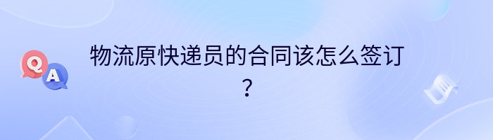 物流原快递员的合同该怎么签订？