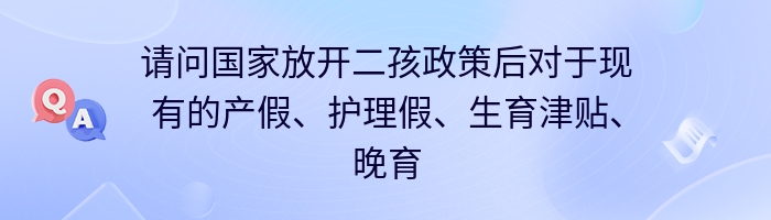 请问国家放开二孩政策后对于现有的产假、护理假、生育津贴、晚育津贴是否有影响，是否有新政策