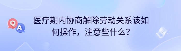 医疗期内协商解除劳动关系该如何操作，注意些什么？