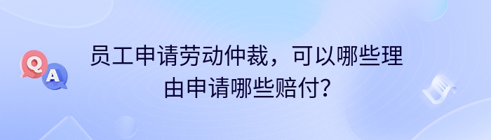 员工申请劳动仲裁，可以哪些理由申请哪些赔付？