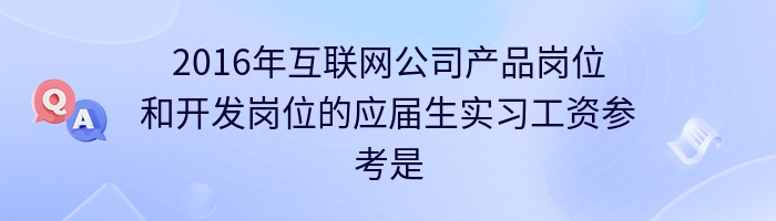 2016年互联网公司产品岗位和开发岗位的应届生实习工资参考是多少