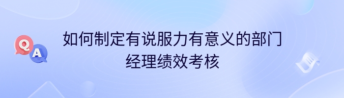 如何制定有说服力有意义的部门经理绩效考核