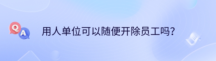 用人单位可以随便开除员工吗？