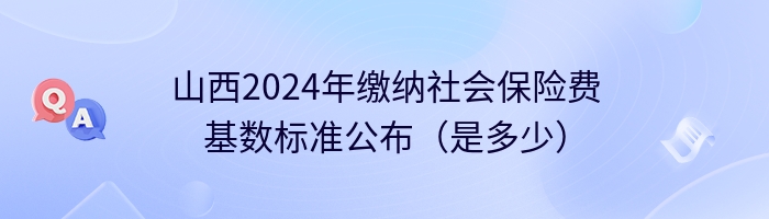 山西2024年缴纳社会保险费基数标准公布（是多少）