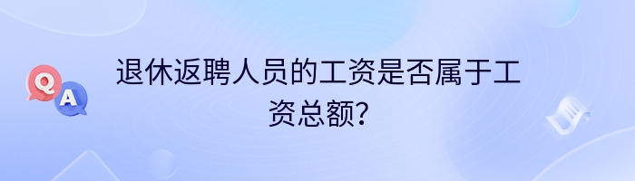 退休返聘人员的工资是否属于工资总额？