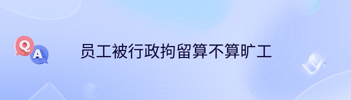 员工被行政拘留算不算旷工