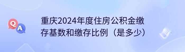 重庆2024年度住房公积金缴存基数和缴存比例（是多少）