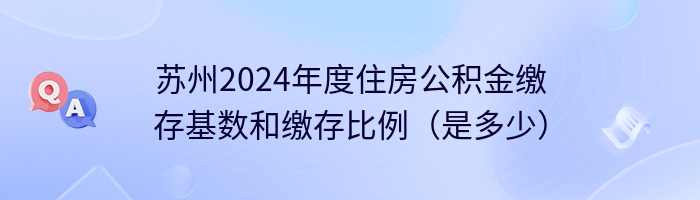 苏州2024年度住房公积金缴存基数和缴存比例（是多少）