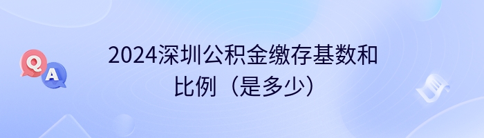 2024深圳公积金缴存基数和比例（是多少）