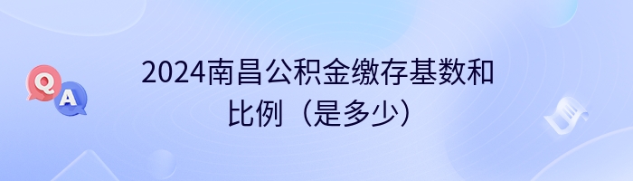 2024南昌公积金缴存基数和比例（是多少）