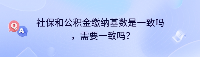 社保和公积金缴纳基数是一致吗，需要一致吗？