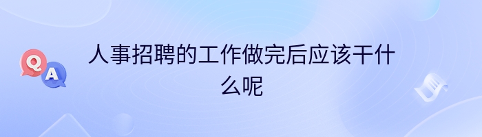 人事招聘的工作做完后应该干什么呢