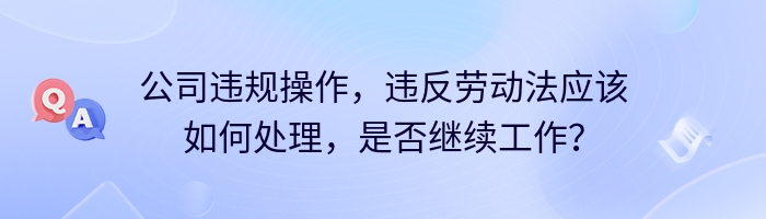 公司违规操作，违反劳动法应该如何处理，是否继续工作？