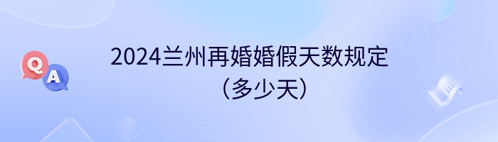 2024兰州再婚婚假天数规定（多少天）