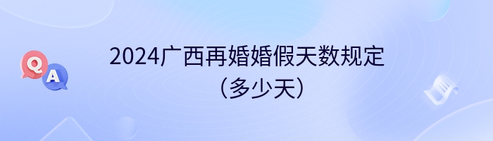 2024广西再婚婚假天数规定（多少天）